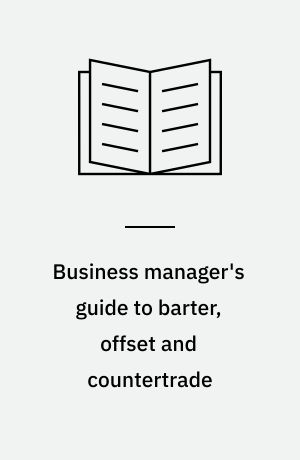 Business manager's guide to barter, offset and countertrade