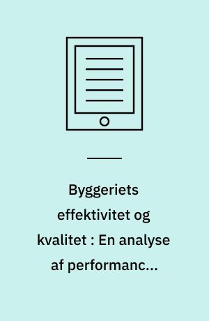 Byggeriets effektivitet og kvalitet : En analyse af performance, drivkræfter og udviklingsinitiativer