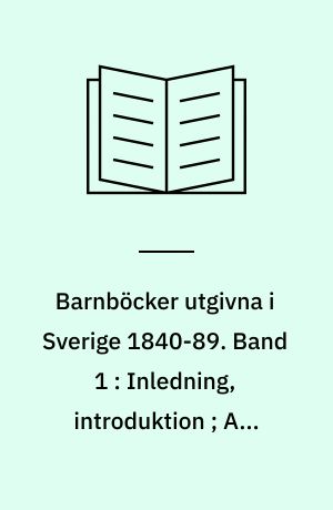 Barnböcker utgivna i Sverige 1840-89 : en kommenterad bibliografi. Band 1 : Inledning, introduktion ; A-G (nr. 1-1770) ; Summary