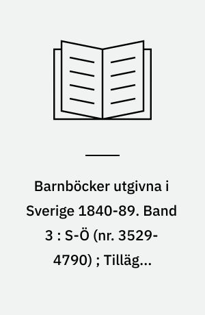 Barnböcker utgivna i Sverige 1840-89 : en kommenterad bibliografi. Band 3 : S-Ö (nr. 3529-4790) ; Tillägg, referenser, register