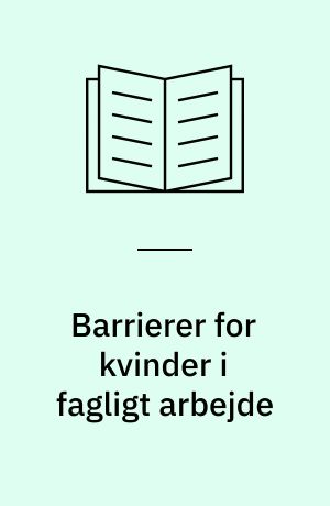 Barrierer for kvinder i fagligt arbejde : en kvalitativ undersøgelse af årsagerne til kvinders lave repræsentation i LO-fagbevægelsen