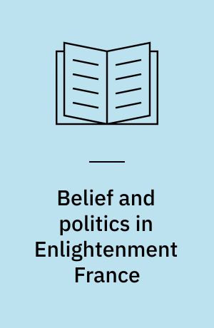 Belief and politics in Enlightenment France : essays in honor of Dale K. Van Kley