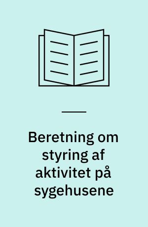 Beretning om styring af aktivitet på sygehusene : Statsrevisorerne fremsender denne beretning med deres bemærkninger til Folketinget og vedkommende minister, jf. § 3 i lov om statsrevisorerne og § 18, stk. 1, i lov om revisionen af statens regnskaber m.m.