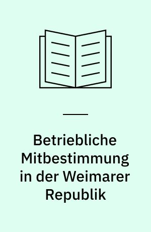 Betriebliche Mitbestimmung in der Weimarer Republik : Fallstudien zum Ruhrbergbau und zur Chemischen Industrie