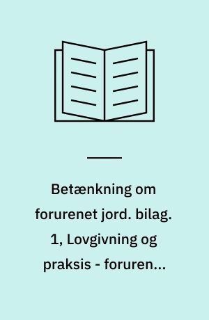 Betænkning om forurenet jord : rapport fra arbejdsgruppen "Den juridiske verden" under Jordforureningsudvalget. bilag. 1, Lovgivning og praksis - forurenet jord