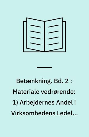 Betænkning. Bd. 2 : Materiale vedrørende: 1) Arbejdernes Andel i Virksomhedens Ledelse (Tillidmænd og Bedriftsraad) 2) Arbejdernes Andel i Virksomhedens Udbytte (Udbyttedeling) 3) Familieløn-Systemet