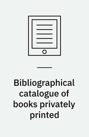 Bibliographical catalogue of books privately printed : including those of the Bannatyne, Maitland and Roxburgh clubs and of the private presses at Darlington, Auchinleck, Lee Priory, Newcastle, Middle Hill, and Strawberry Hill
