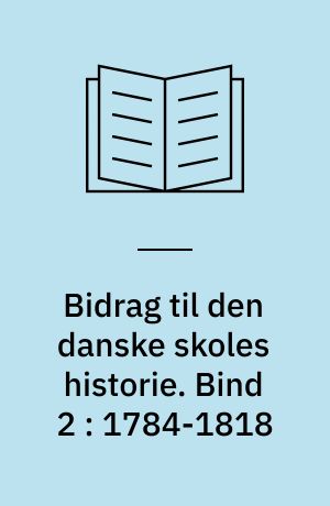 Bidrag til den danske skoles historie. Bind 2 : 1784-1818