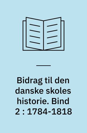 Bidrag til den danske skoles historie. Bind 2 : 1784-1818