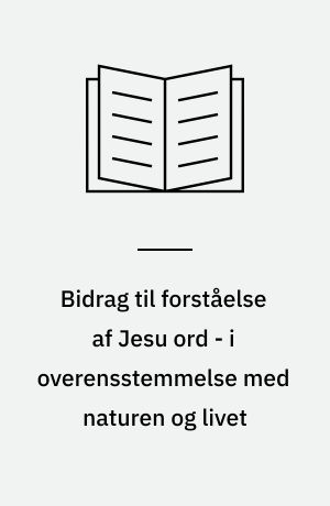Bidrag til forståelse af Jesu ord - i overensstemmelse med naturen og livet
