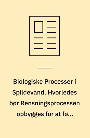 Biologiske Processer i Spildevand. Hvorledes bør Rensningsprocessen opbygges for at føre til det bedst mulige Resultat?