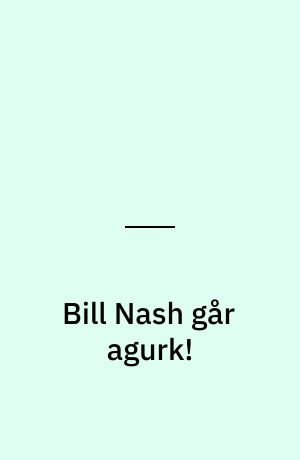 Bill Nash går agurk!