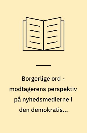 Borgerlige ord - modtagerens perspektiv på nyhedsmedierne i den demokratiske proces : rapport udarbejdet for Statsministeriets Medieudvalg