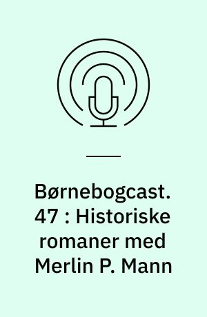 Børnebogcast. 47 : Historiske romaner med Merlin P. Mann