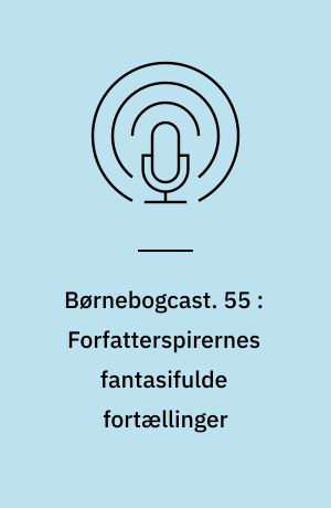 Børnebogcast. 55 : Forfatterspirernes fantasifulde fortællinger