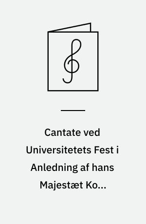 Cantate ved Universitetets Fest i Anledning af hans Majestæt Kong Christian den Niendes 70Aars Fødselsdag den 8. April 1888 : for Solostemmer : Chor og Orchester : Op. 84