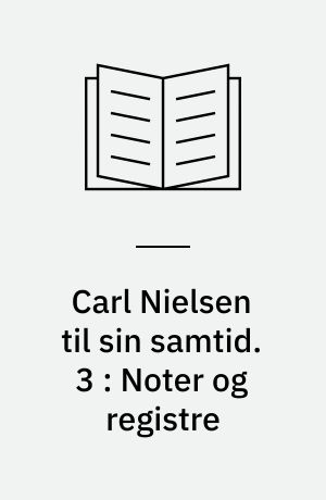 Carl Nielsen til sin samtid : artikler, foredrag, interview, presseindlæg, værknoter og manuskripter. 3 : Noter og registre