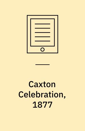 Caxton Celebration, 1877 : Catalogue of the Loan Collection of Antiquities, Curiosities, and Appliances Connected with the Art of Printing, South Kensington