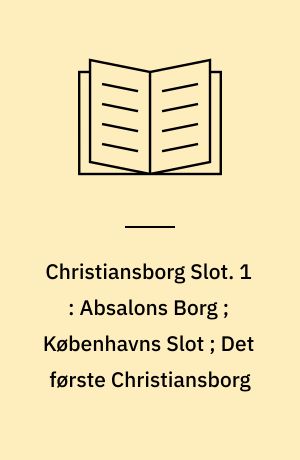 Christiansborg Slot. 1 : Absalons Borg ; Københavns Slot ; Det første Christiansborg