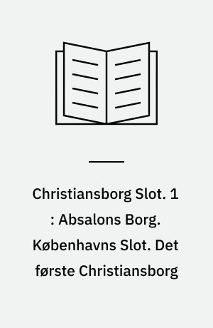 Christiansborg Slot. 1 : Absalons Borg. Københavns Slot. Det første Christiansborg