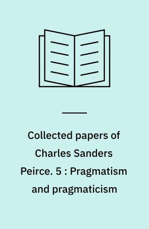 Collected papers of Charles Sanders Peirce. 5 : Pragmatism and pragmaticism