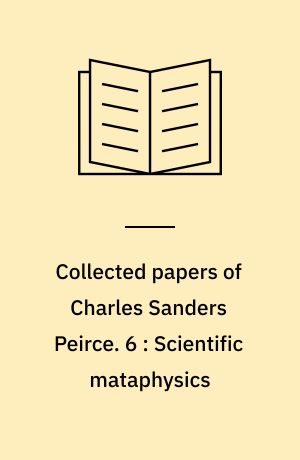 Collected papers of Charles Sanders Peirce. 6 : Scientific mataphysics