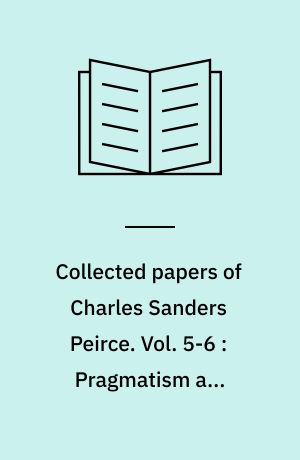 Collected papers of Charles Sanders Peirce. Vol. 5-6 : Pragmatism and Pragmaticism ; Scientific Metaphysics