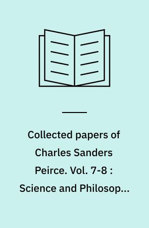 Collected papers of Charles Sanders Peirce. Vol. 7-8 : Science and Philosophy ; Reviews, Correspondence, and Bibliography