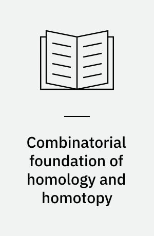Combinatorial foundation of homology and homotopy : applications to spaces, diagrams, transformation groups, compactifications, differential algebras, algebraic theories, simplicial objects, and resolutions