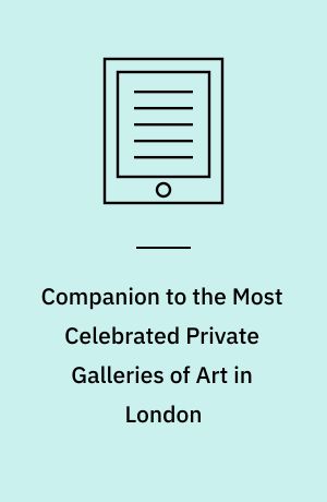 Companion to the Most Celebrated Private Galleries of Art in London : Containing Accurate Catalogues, Arranged Alphabetically, for Immediate Reference, Each Preceded by an Historical and Critical Introduction
