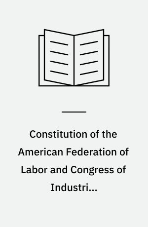 Constitution of the American Federation of Labor and Congress of Industrial Organizations : as amended by the 11th Constitutional Convention of the AFL-CIO, October 2-7, 1975