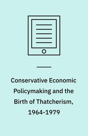 Conservative economic policymaking and the birth of Thatcherism, 1964-1979