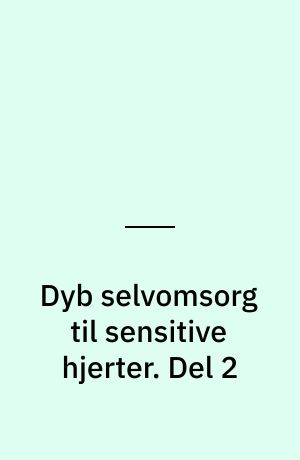 Dyb selvomsorg til sensitive hjerter : oplæg og øvelser til særligt sensitive mennesker. Del 2