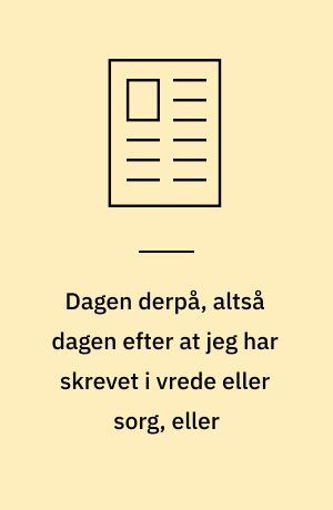 Dagen derpå, altså dagen efter at jeg har skrevet i vrede eller sorg, eller