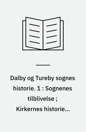 Dalby og Tureby sognes historie. 1 : Sognenes tilblivelse ; Kirkernes historie ; Præsterækken ; Præstegårdsliv ; Degne- og skolehistorien