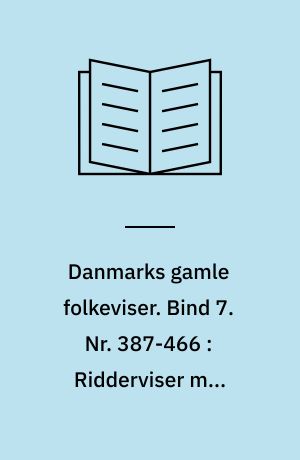 Danmarks gamle folkeviser. Bind 7. Nr. 387-466 : Ridderviser med mandlig hovedperson, især kærlighedsviser