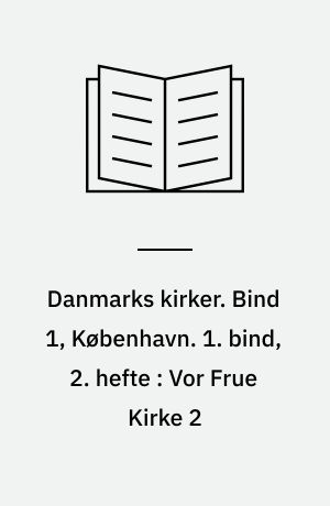 Danmarks kirker. Bind 1, København. 1. bind, 2. hefte : Vor Frue Kirke 2 : Københavns Domkirke