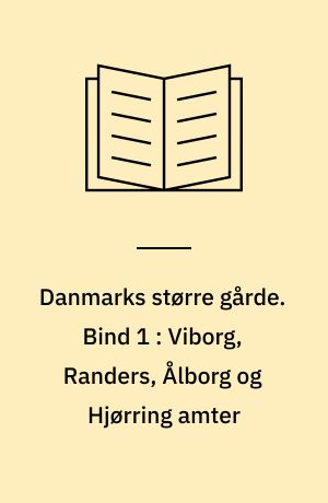 Danmarks større gårde : statistisk og historisk håndbog for det store og middelstore landbrug. Bind 1 : Viborg, Randers, Ålborg og Hjørring amter