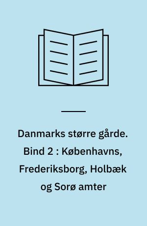 Danmarks større gårde : statistisk og historisk håndbog for det store og middelstore landbrug. Bind 2 : Københavns, Frederiksborg, Holbæk og Sorø amter