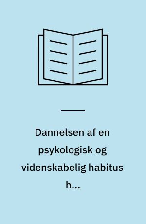 Dannelsen af en psykologisk og videnskabelig habitus hos psykologistuderende : Ph.d.-afhandling