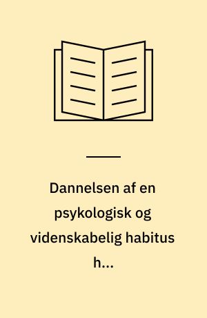 Dannelsen af en psykologisk og videnskabelig habitus hos psykologistuderende : Ph.d.-afhandling
