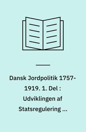 Dansk Jordpolitik 1757-1919. 1. Del : Udviklingen af Statsregulering og Bondebeskyttelse indtil 1810
