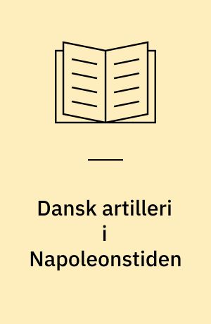 Dansk artilleri i Napoleonstiden : forudsætninger og udvikling 1760-1814