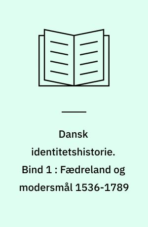 Dansk identitetshistorie. Bind 1 : Fædreland og modersmål 1536-1789