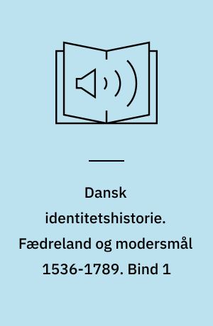 Dansk identitetshistorie. Fædreland og modersmål 1536-1789. Bind 1