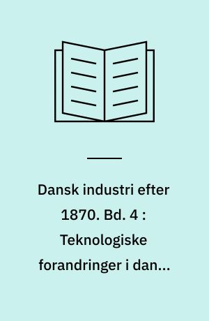 Dansk industri efter 1870. Bd. 4 : Teknologiske forandringer i dansk industri 1870-1896
