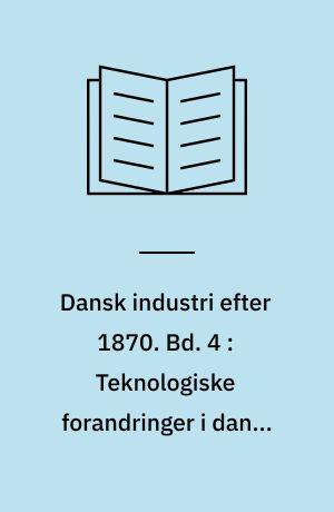 Dansk industri efter 1870. Bd. 4 : Teknologiske forandringer i dansk industri, 1870-1896
