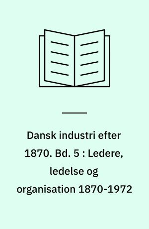 Dansk industri efter 1870. Bd. 5 : Ledere, ledelse og organisation 1870-1972
