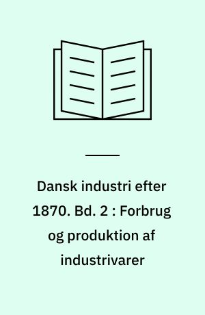 Dansk industri efter 1870. Bd. 2 : Forbrug og produktion af industrivarer
