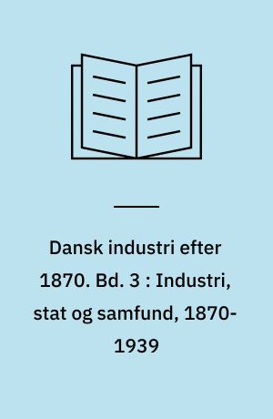 Dansk industri efter 1870. Bd. 3 : Industri, stat og samfund, 1870-1939